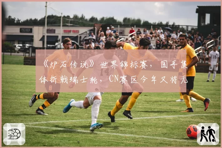 《炉石传说》世界锦标赛，国手集体折戟瑞士轮，CN赛区今年又将无缘奖杯？