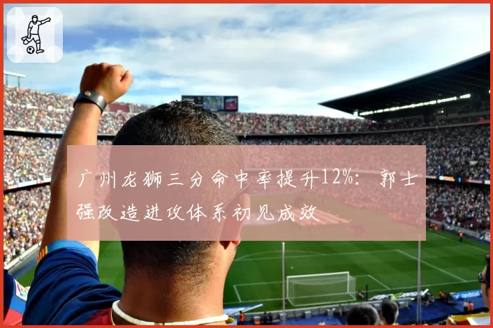 广州龙狮三分命中率提升12%：郭士强改造进攻体系初见成效