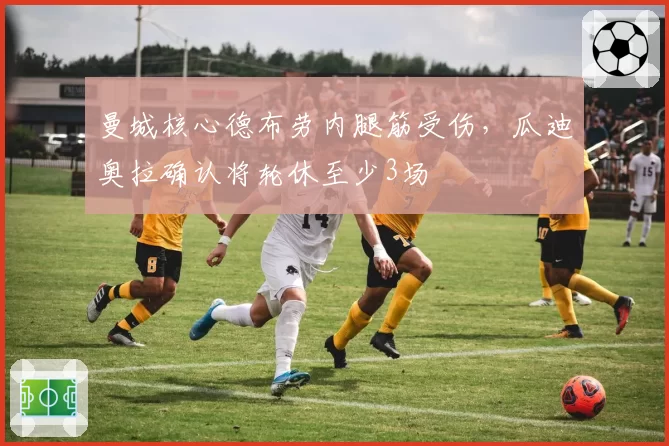 曼城核心德布劳内腿筋受伤，瓜迪奥拉确认将轮休至少3场