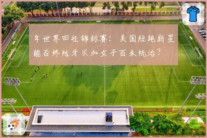 年世界田径锦标赛:美国短跑新星能否终结牙买加女子百米统治?