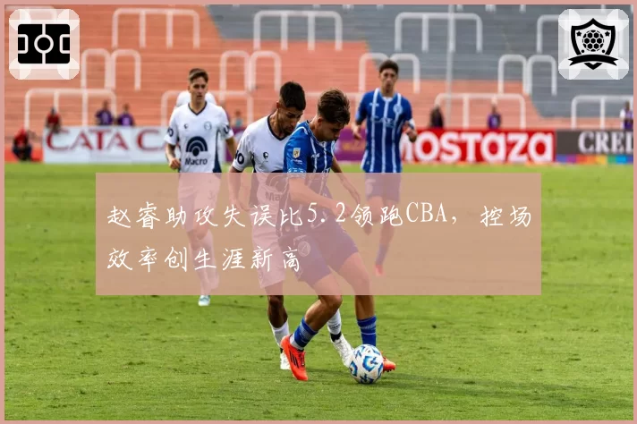 赵睿助攻失误比5.2领跑CBA，控场效率创生涯新高