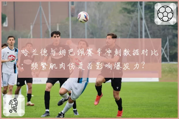哈兰德与姆巴佩赛季冲刺数据对比:频繁肌肉伤是否影响爆发力?