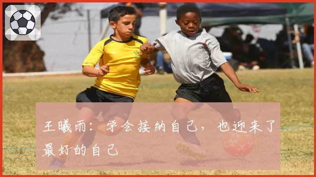 王曦雨:学会接纳自己,也迎来了最好的自己